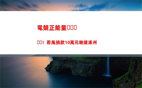 電競正能量！若風捐款10萬元馳援涿州